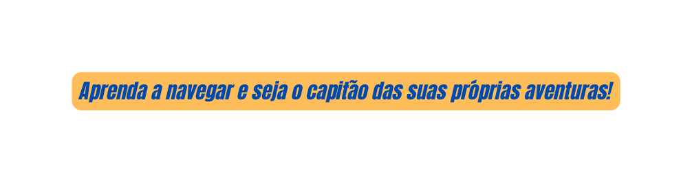 Aprenda a navegar e seja o capitão das suas próprias aventuras